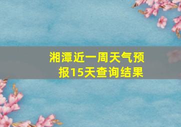 湘潭近一周天气预报15天查询结果