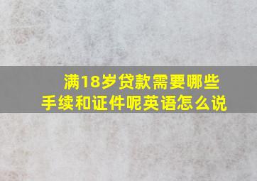 满18岁贷款需要哪些手续和证件呢英语怎么说