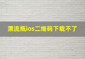 漂流瓶ios二维码下载不了