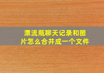 漂流瓶聊天记录和图片怎么合并成一个文件