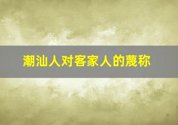 潮汕人对客家人的蔑称