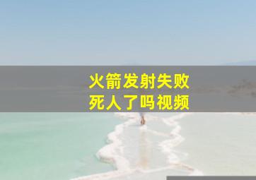 火箭发射失败死人了吗视频