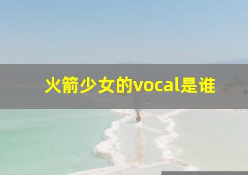 火箭少女的vocal是谁