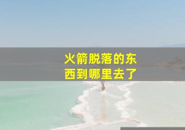 火箭脱落的东西到哪里去了