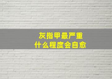 灰指甲最严重什么程度会自愈