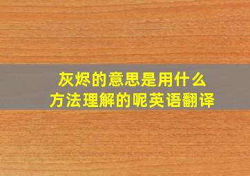 灰烬的意思是用什么方法理解的呢英语翻译