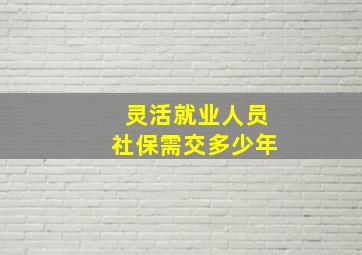 灵活就业人员社保需交多少年