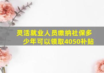 灵活就业人员缴纳社保多少年可以领取4050补贴