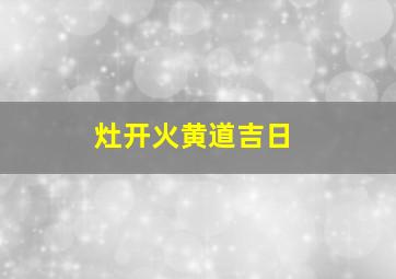 灶开火黄道吉日