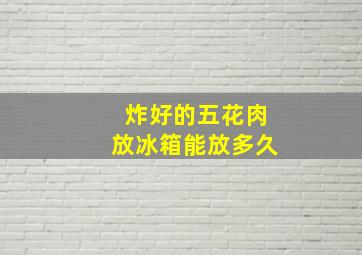 炸好的五花肉放冰箱能放多久