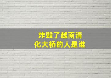 炸毁了越南清化大桥的人是谁