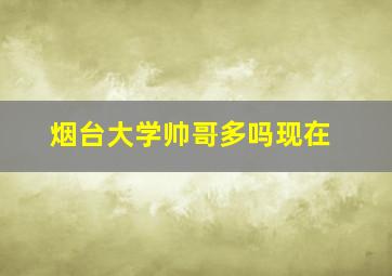 烟台大学帅哥多吗现在