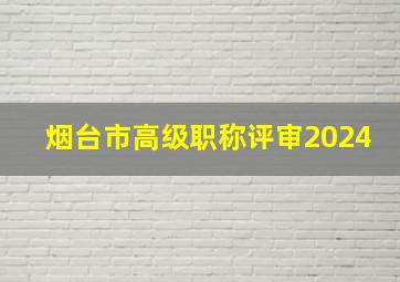 烟台市高级职称评审2024