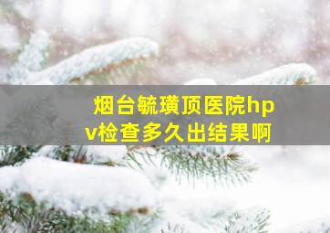 烟台毓璜顶医院hpv检查多久出结果啊