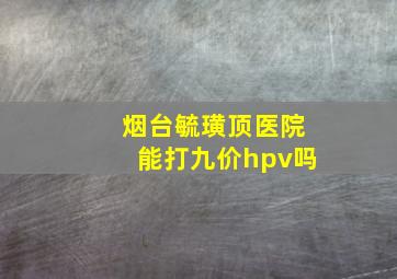 烟台毓璜顶医院能打九价hpv吗