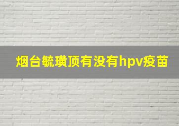 烟台毓璜顶有没有hpv疫苗