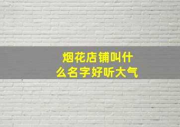 烟花店铺叫什么名字好听大气