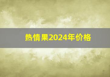 热情果2024年价格