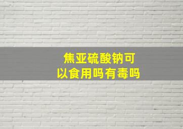 焦亚硫酸钠可以食用吗有毒吗