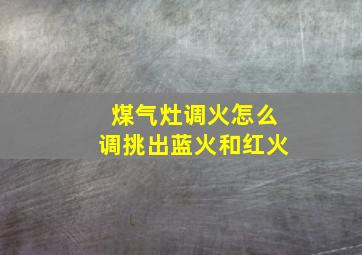 煤气灶调火怎么调挑出蓝火和红火