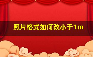 照片格式如何改小于1m