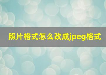 照片格式怎么改成jpeg格式