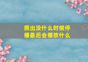 熊出没什么时候停播最后会播放什么