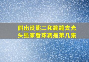 熊出没熊二和蹦蹦去光头强家看球赛是第几集