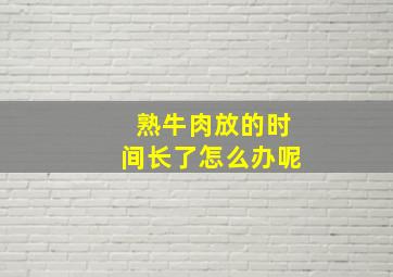 熟牛肉放的时间长了怎么办呢