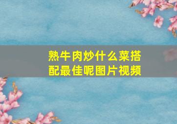 熟牛肉炒什么菜搭配最佳呢图片视频