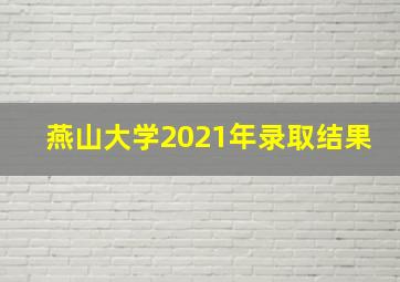 燕山大学2021年录取结果