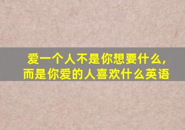 爱一个人不是你想要什么,而是你爱的人喜欢什么英语