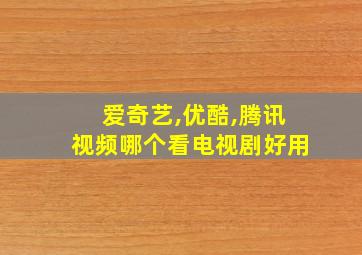 爱奇艺,优酷,腾讯视频哪个看电视剧好用