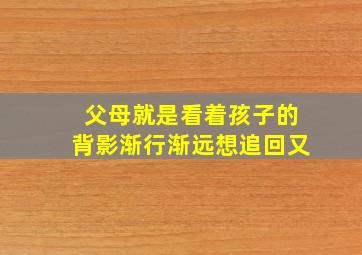 父母就是看着孩子的背影渐行渐远想追回又