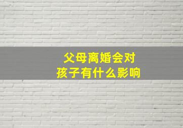 父母离婚会对孩子有什么影响