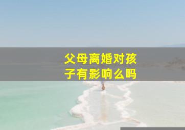 父母离婚对孩子有影响么吗