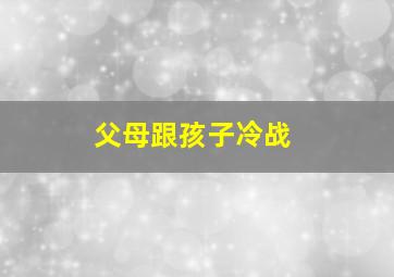 父母跟孩子冷战