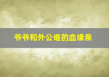 爷爷和外公谁的血缘亲