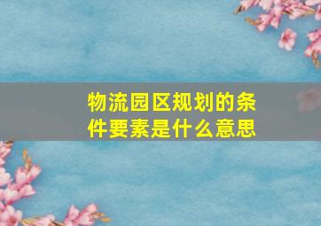 物流园区规划的条件要素是什么意思