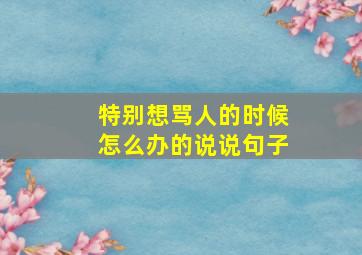 特别想骂人的时候怎么办的说说句子