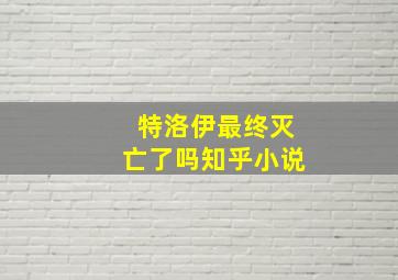 特洛伊最终灭亡了吗知乎小说