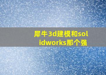 犀牛3d建模和solidworks那个强