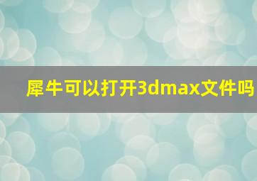 犀牛可以打开3dmax文件吗