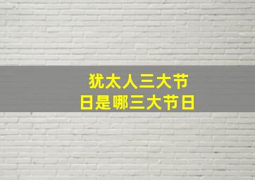 犹太人三大节日是哪三大节日