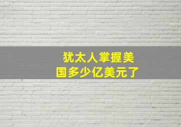 犹太人掌握美国多少亿美元了