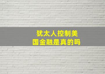 犹太人控制美国金融是真的吗