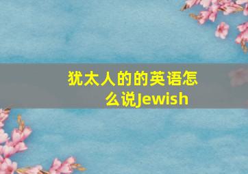 犹太人的的英语怎么说Jewish