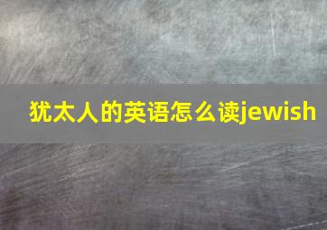 犹太人的英语怎么读jewish