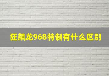 狂飙龙968特制有什么区别