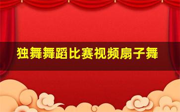 独舞舞蹈比赛视频扇子舞